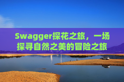 Swagger探花之旅,一场探寻自然之美的冒险之旅